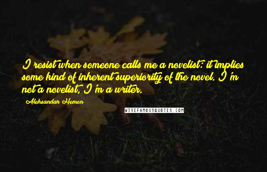 Aleksandar Hemon Quotes: I resist when someone calls me a novelist: it implies some kind of inherent superiority of the novel. I'm not a novelist, I'm a writer.