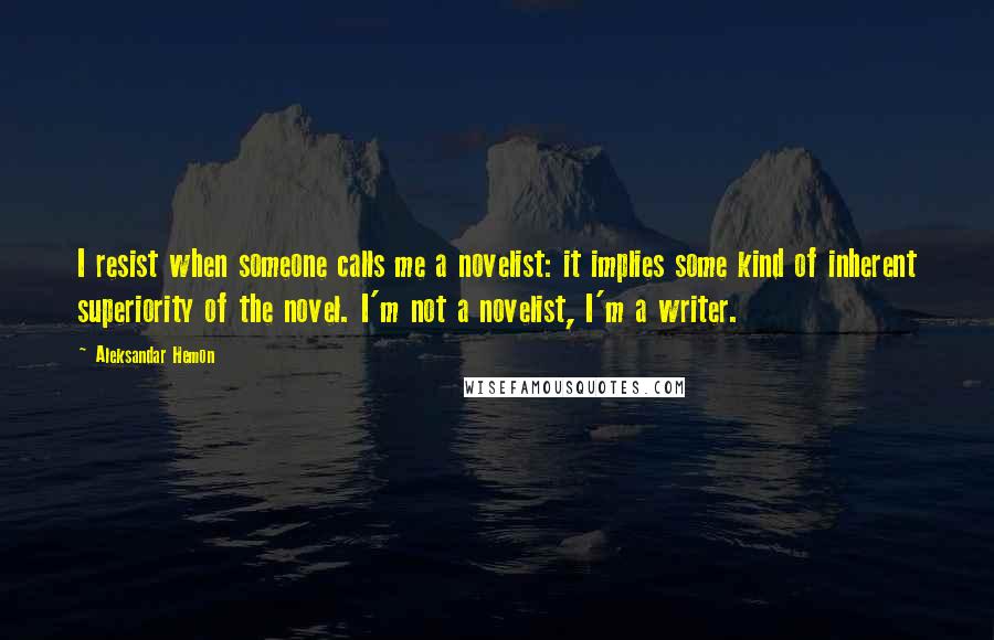 Aleksandar Hemon Quotes: I resist when someone calls me a novelist: it implies some kind of inherent superiority of the novel. I'm not a novelist, I'm a writer.