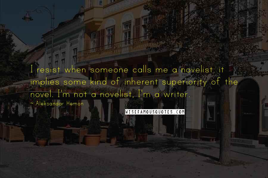 Aleksandar Hemon Quotes: I resist when someone calls me a novelist: it implies some kind of inherent superiority of the novel. I'm not a novelist, I'm a writer.