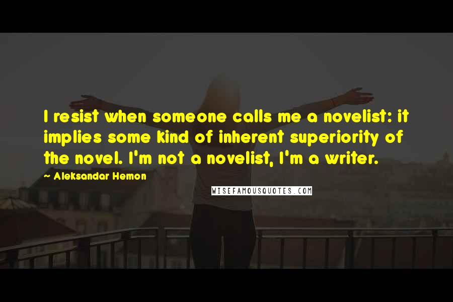 Aleksandar Hemon Quotes: I resist when someone calls me a novelist: it implies some kind of inherent superiority of the novel. I'm not a novelist, I'm a writer.