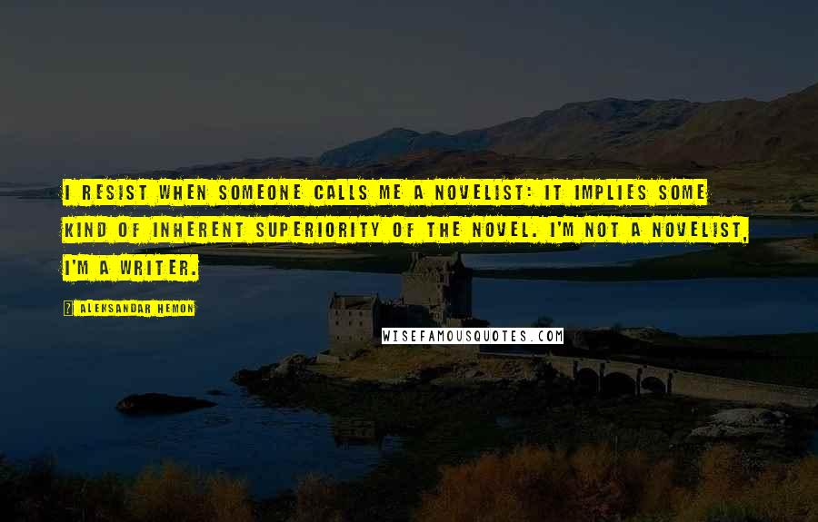 Aleksandar Hemon Quotes: I resist when someone calls me a novelist: it implies some kind of inherent superiority of the novel. I'm not a novelist, I'm a writer.