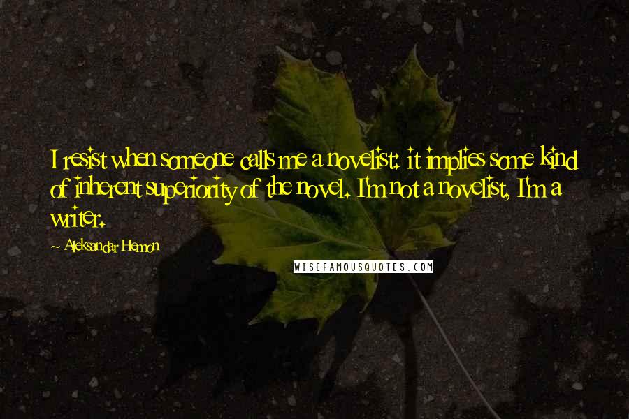 Aleksandar Hemon Quotes: I resist when someone calls me a novelist: it implies some kind of inherent superiority of the novel. I'm not a novelist, I'm a writer.