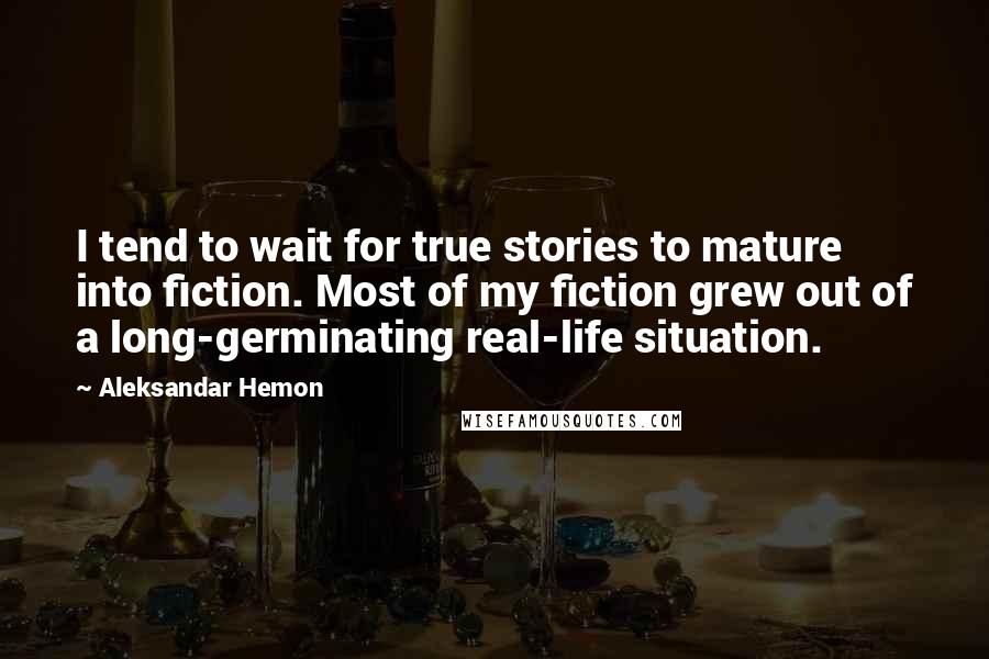 Aleksandar Hemon Quotes: I tend to wait for true stories to mature into fiction. Most of my fiction grew out of a long-germinating real-life situation.