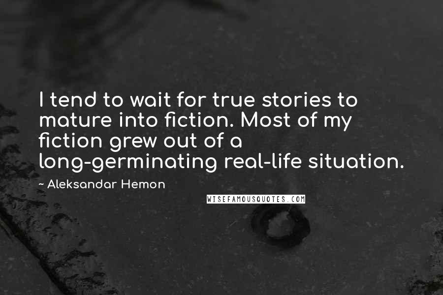 Aleksandar Hemon Quotes: I tend to wait for true stories to mature into fiction. Most of my fiction grew out of a long-germinating real-life situation.