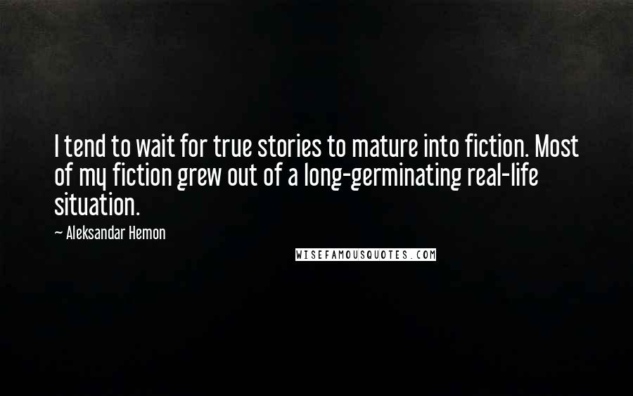 Aleksandar Hemon Quotes: I tend to wait for true stories to mature into fiction. Most of my fiction grew out of a long-germinating real-life situation.