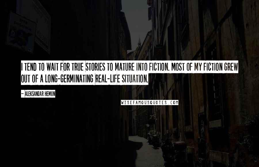 Aleksandar Hemon Quotes: I tend to wait for true stories to mature into fiction. Most of my fiction grew out of a long-germinating real-life situation.