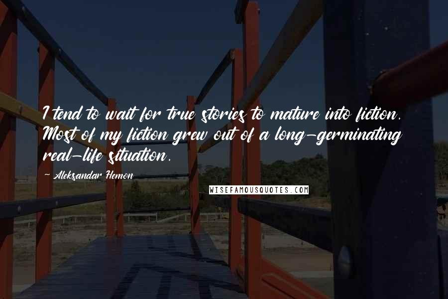 Aleksandar Hemon Quotes: I tend to wait for true stories to mature into fiction. Most of my fiction grew out of a long-germinating real-life situation.