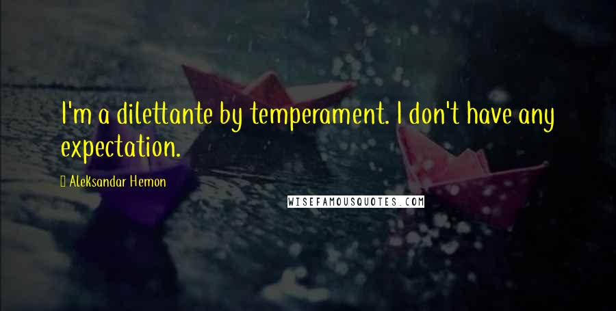 Aleksandar Hemon Quotes: I'm a dilettante by temperament. I don't have any expectation.