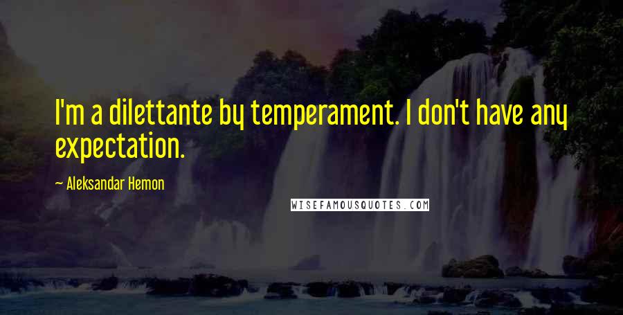 Aleksandar Hemon Quotes: I'm a dilettante by temperament. I don't have any expectation.