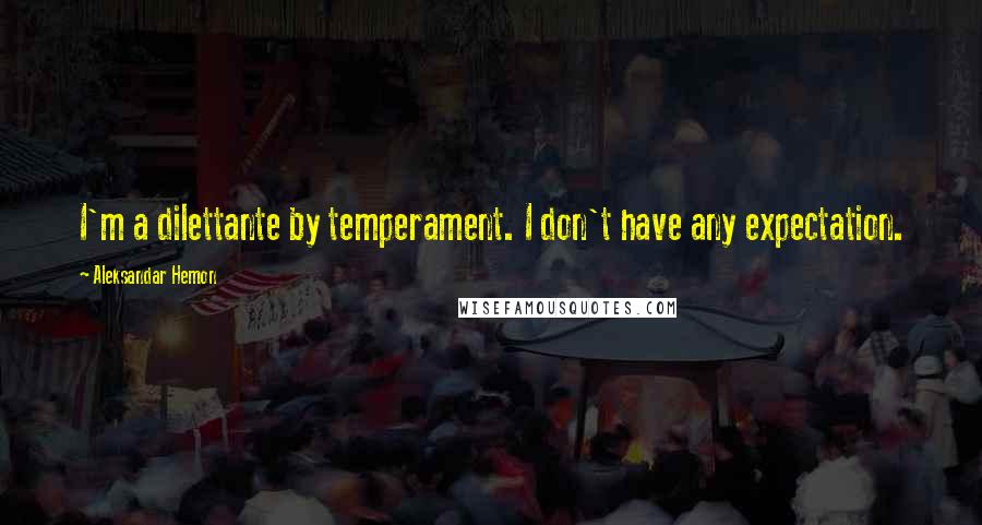 Aleksandar Hemon Quotes: I'm a dilettante by temperament. I don't have any expectation.