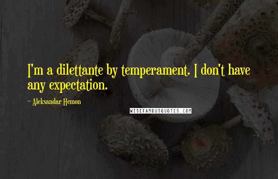 Aleksandar Hemon Quotes: I'm a dilettante by temperament. I don't have any expectation.