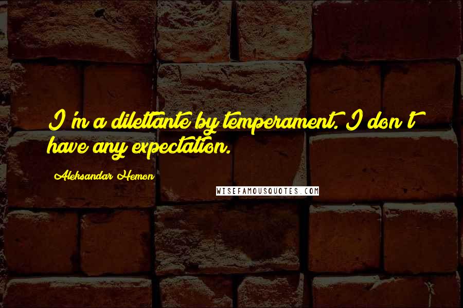 Aleksandar Hemon Quotes: I'm a dilettante by temperament. I don't have any expectation.