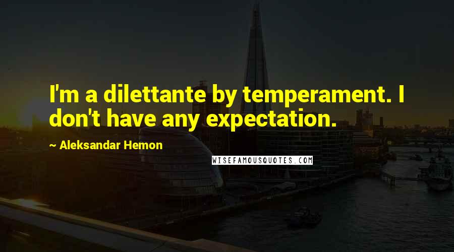 Aleksandar Hemon Quotes: I'm a dilettante by temperament. I don't have any expectation.