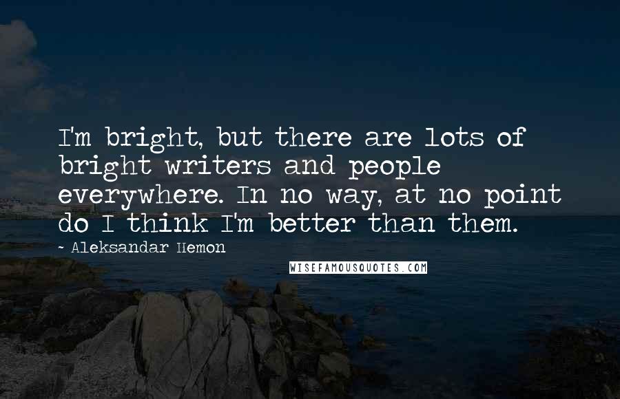 Aleksandar Hemon Quotes: I'm bright, but there are lots of bright writers and people everywhere. In no way, at no point do I think I'm better than them.