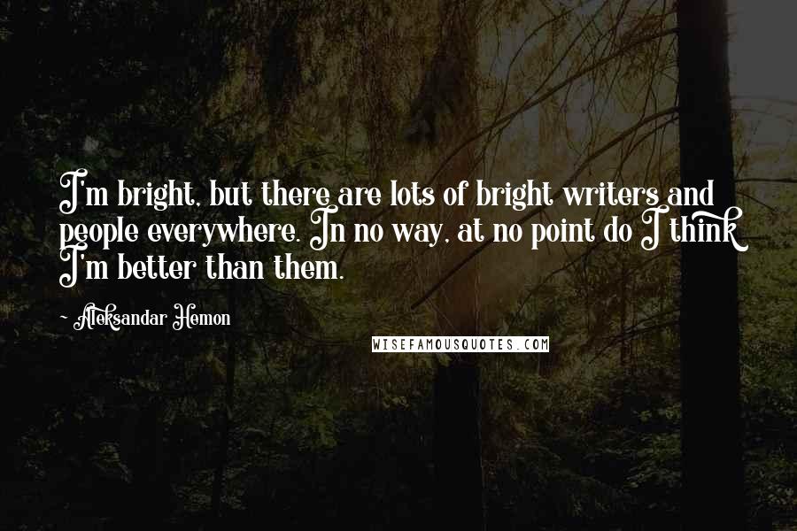 Aleksandar Hemon Quotes: I'm bright, but there are lots of bright writers and people everywhere. In no way, at no point do I think I'm better than them.