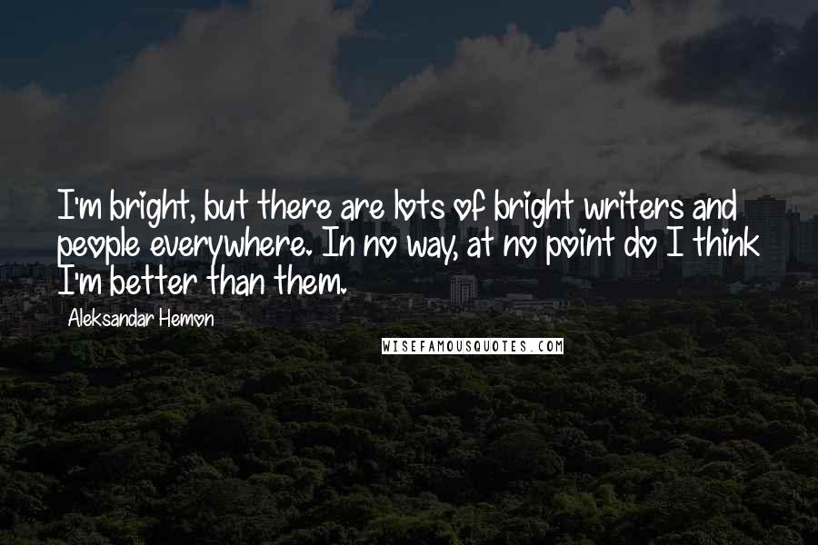 Aleksandar Hemon Quotes: I'm bright, but there are lots of bright writers and people everywhere. In no way, at no point do I think I'm better than them.