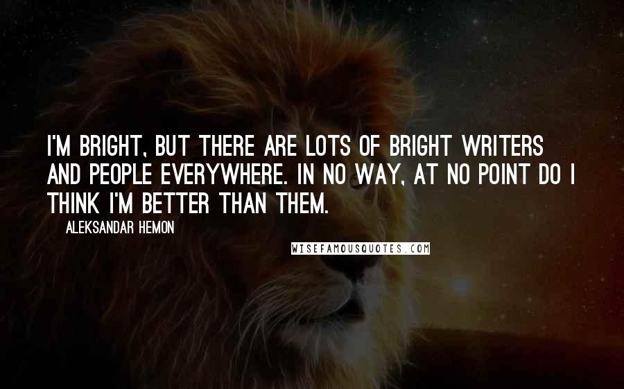 Aleksandar Hemon Quotes: I'm bright, but there are lots of bright writers and people everywhere. In no way, at no point do I think I'm better than them.