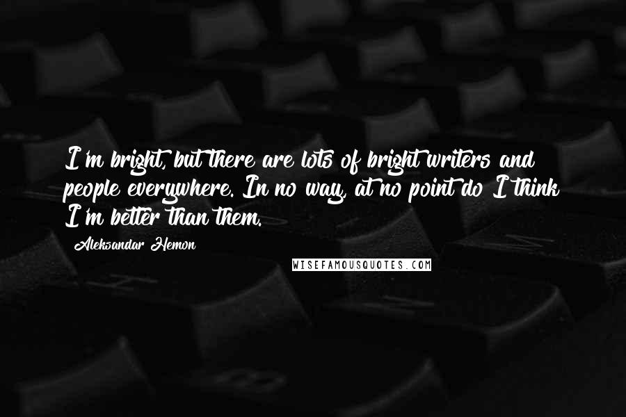 Aleksandar Hemon Quotes: I'm bright, but there are lots of bright writers and people everywhere. In no way, at no point do I think I'm better than them.