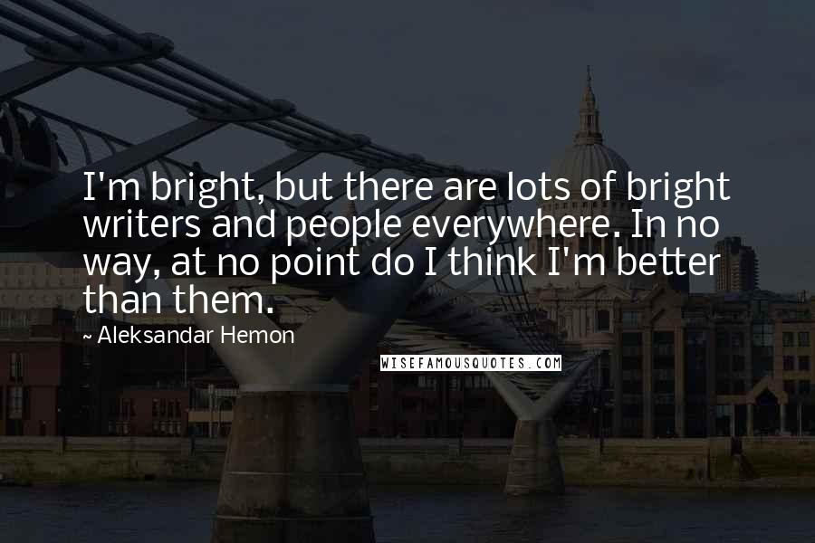 Aleksandar Hemon Quotes: I'm bright, but there are lots of bright writers and people everywhere. In no way, at no point do I think I'm better than them.