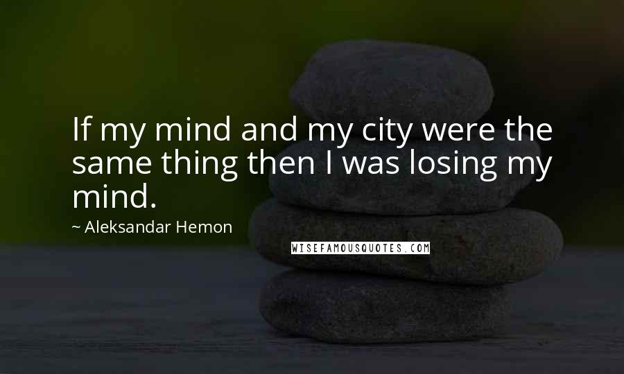 Aleksandar Hemon Quotes: If my mind and my city were the same thing then I was losing my mind.