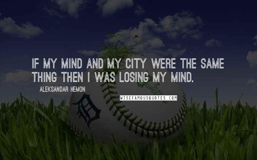 Aleksandar Hemon Quotes: If my mind and my city were the same thing then I was losing my mind.