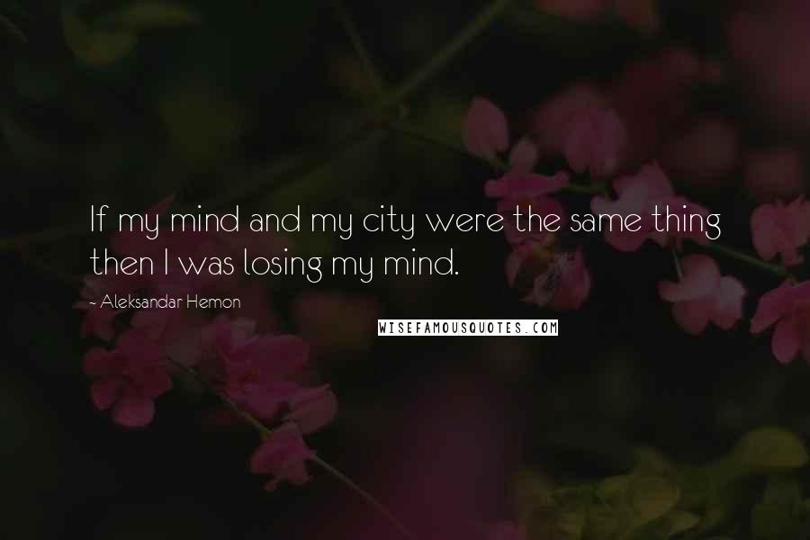 Aleksandar Hemon Quotes: If my mind and my city were the same thing then I was losing my mind.