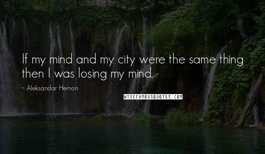 Aleksandar Hemon Quotes: If my mind and my city were the same thing then I was losing my mind.