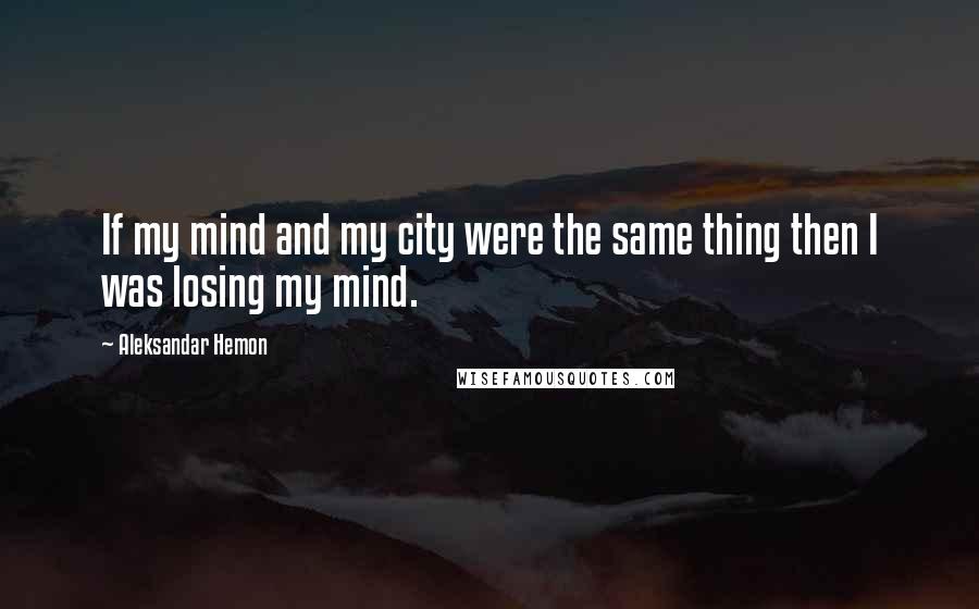 Aleksandar Hemon Quotes: If my mind and my city were the same thing then I was losing my mind.