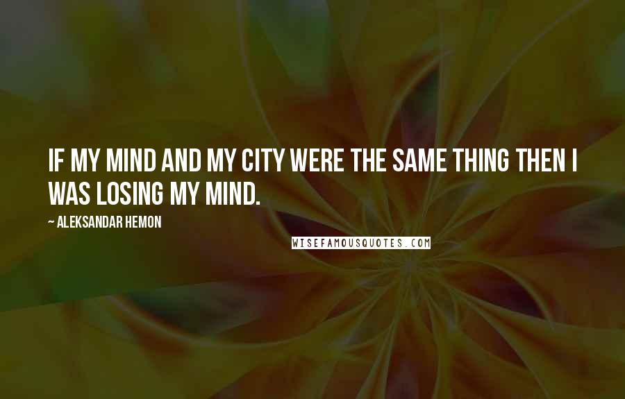 Aleksandar Hemon Quotes: If my mind and my city were the same thing then I was losing my mind.