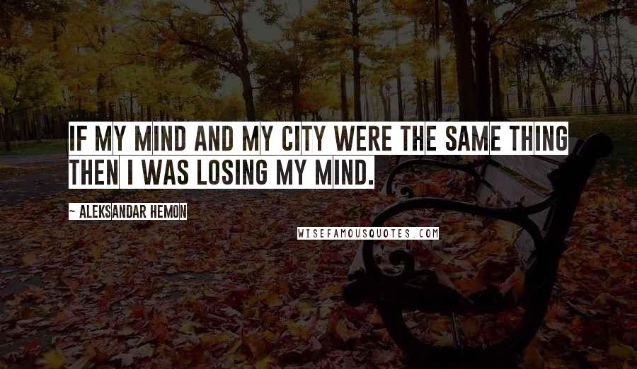 Aleksandar Hemon Quotes: If my mind and my city were the same thing then I was losing my mind.