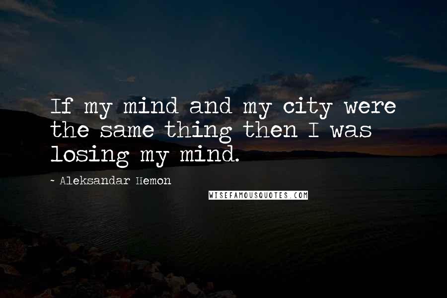 Aleksandar Hemon Quotes: If my mind and my city were the same thing then I was losing my mind.