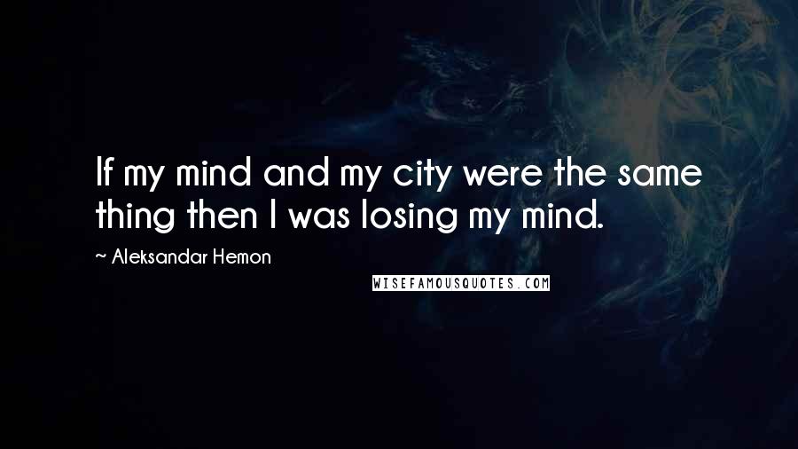 Aleksandar Hemon Quotes: If my mind and my city were the same thing then I was losing my mind.