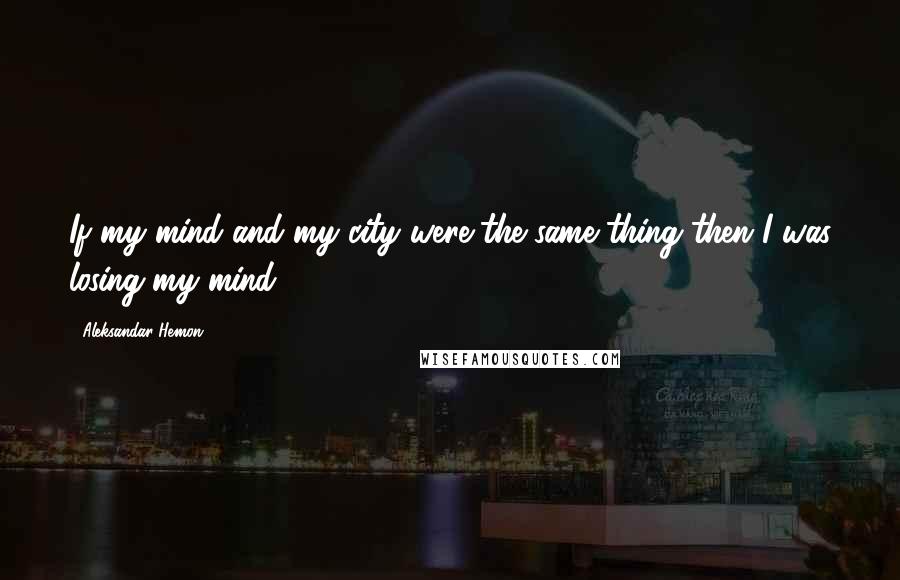 Aleksandar Hemon Quotes: If my mind and my city were the same thing then I was losing my mind.