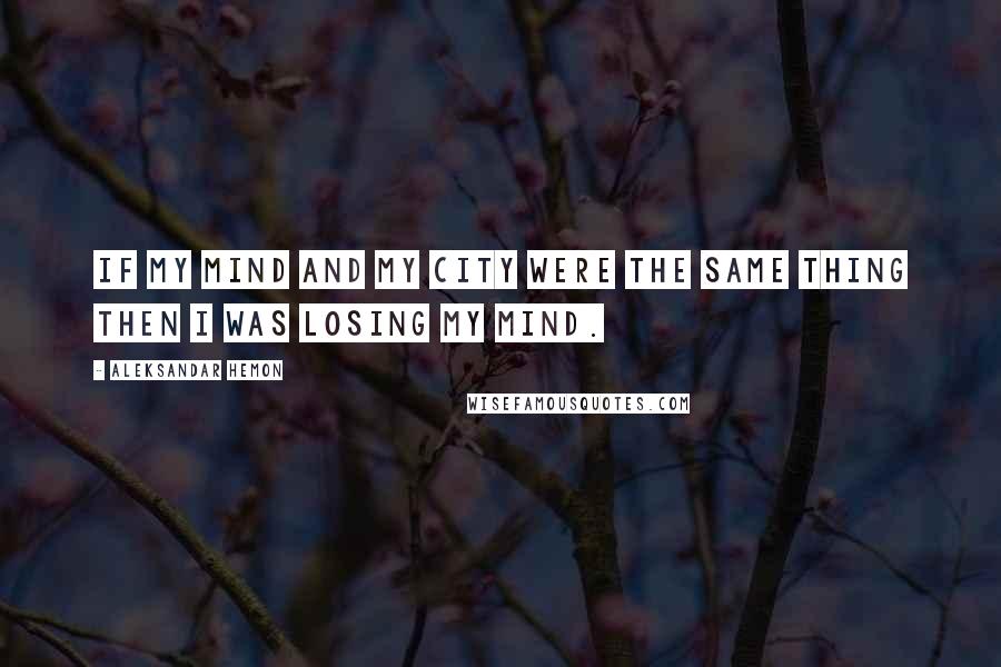 Aleksandar Hemon Quotes: If my mind and my city were the same thing then I was losing my mind.