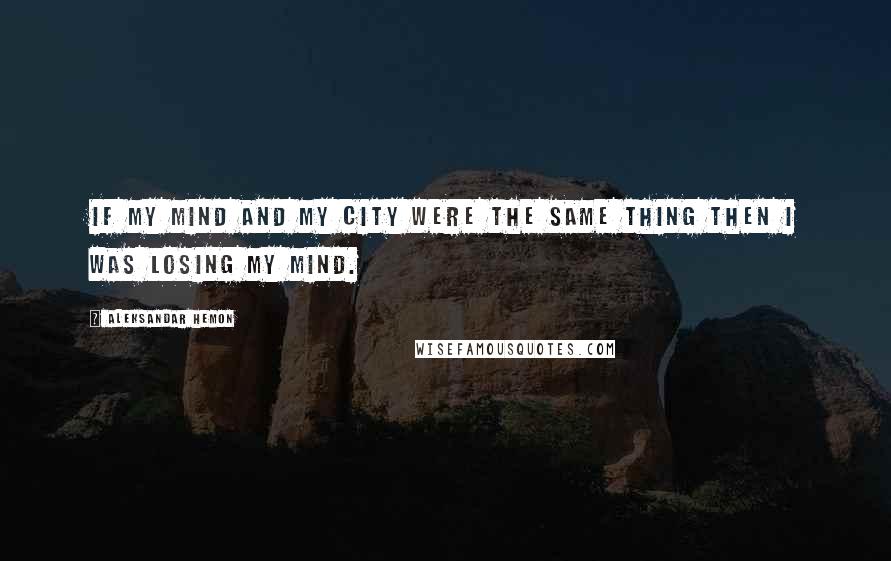 Aleksandar Hemon Quotes: If my mind and my city were the same thing then I was losing my mind.