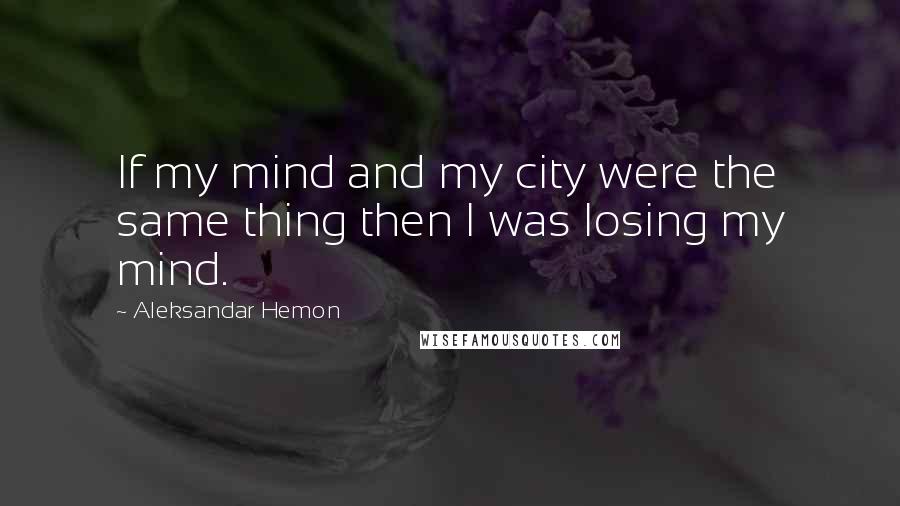 Aleksandar Hemon Quotes: If my mind and my city were the same thing then I was losing my mind.