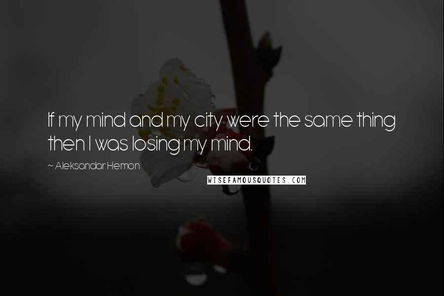 Aleksandar Hemon Quotes: If my mind and my city were the same thing then I was losing my mind.