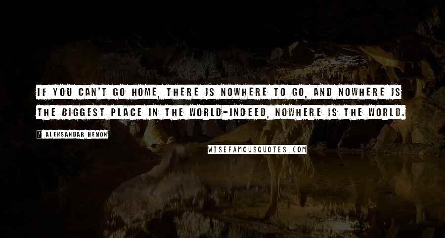 Aleksandar Hemon Quotes: If you can't go home, there is nowhere to go, and nowhere is the biggest place in the world-indeed, nowhere is the world.