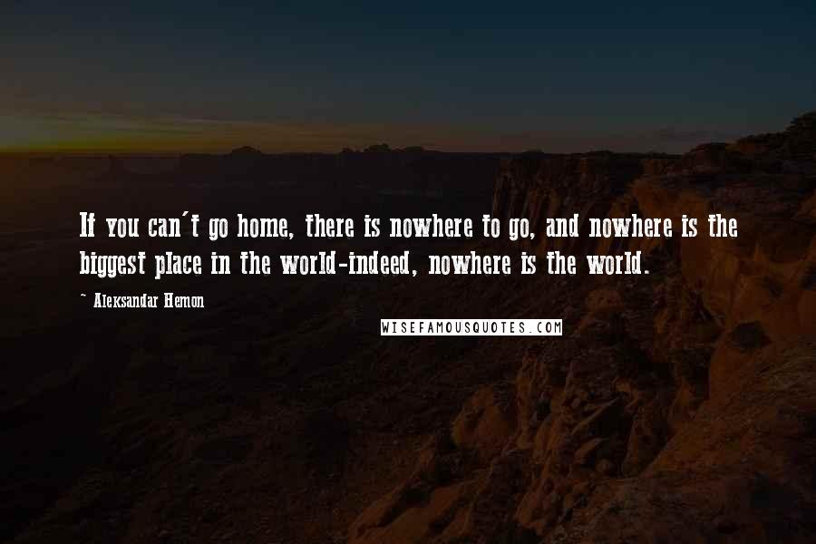 Aleksandar Hemon Quotes: If you can't go home, there is nowhere to go, and nowhere is the biggest place in the world-indeed, nowhere is the world.
