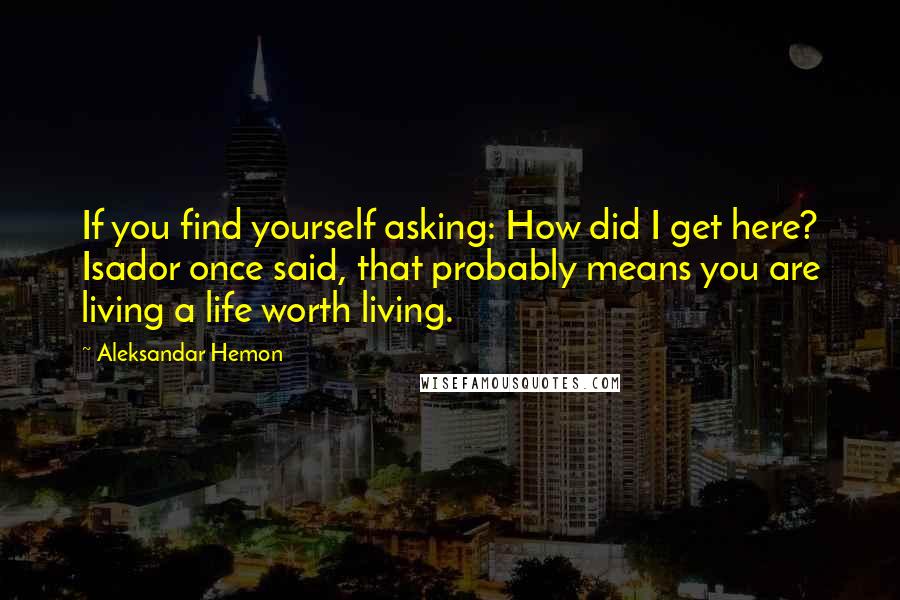 Aleksandar Hemon Quotes: If you find yourself asking: How did I get here? Isador once said, that probably means you are living a life worth living.