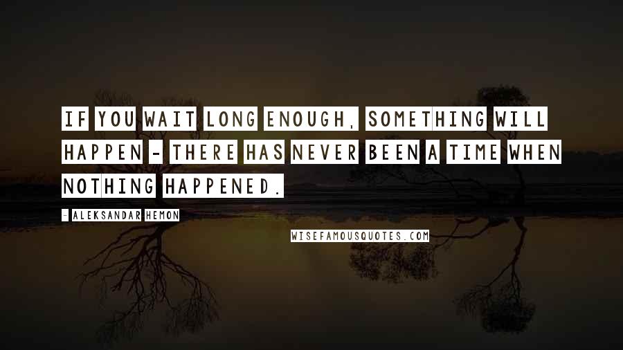 Aleksandar Hemon Quotes: If you wait long enough, something will happen - there has never been a time when nothing happened.