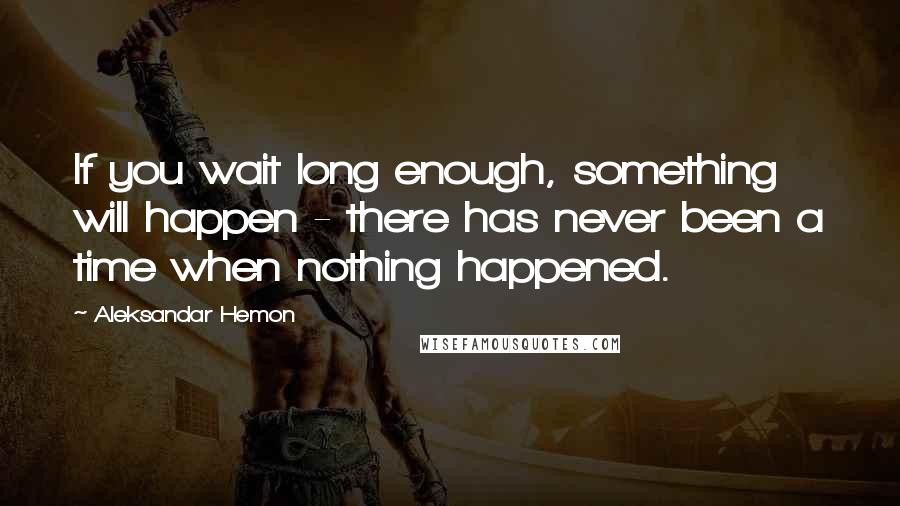 Aleksandar Hemon Quotes: If you wait long enough, something will happen - there has never been a time when nothing happened.