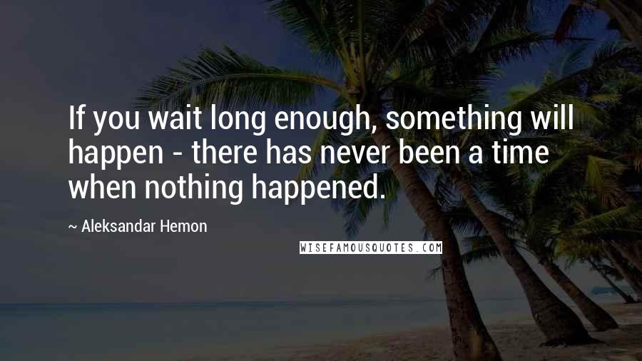Aleksandar Hemon Quotes: If you wait long enough, something will happen - there has never been a time when nothing happened.
