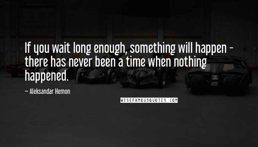 Aleksandar Hemon Quotes: If you wait long enough, something will happen - there has never been a time when nothing happened.