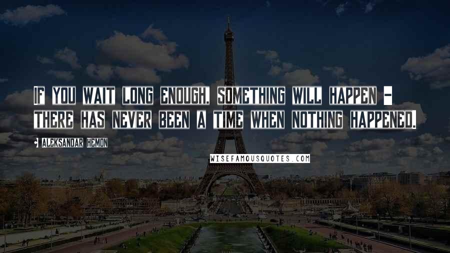 Aleksandar Hemon Quotes: If you wait long enough, something will happen - there has never been a time when nothing happened.