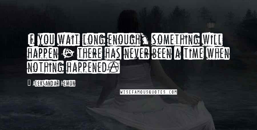 Aleksandar Hemon Quotes: If you wait long enough, something will happen - there has never been a time when nothing happened.