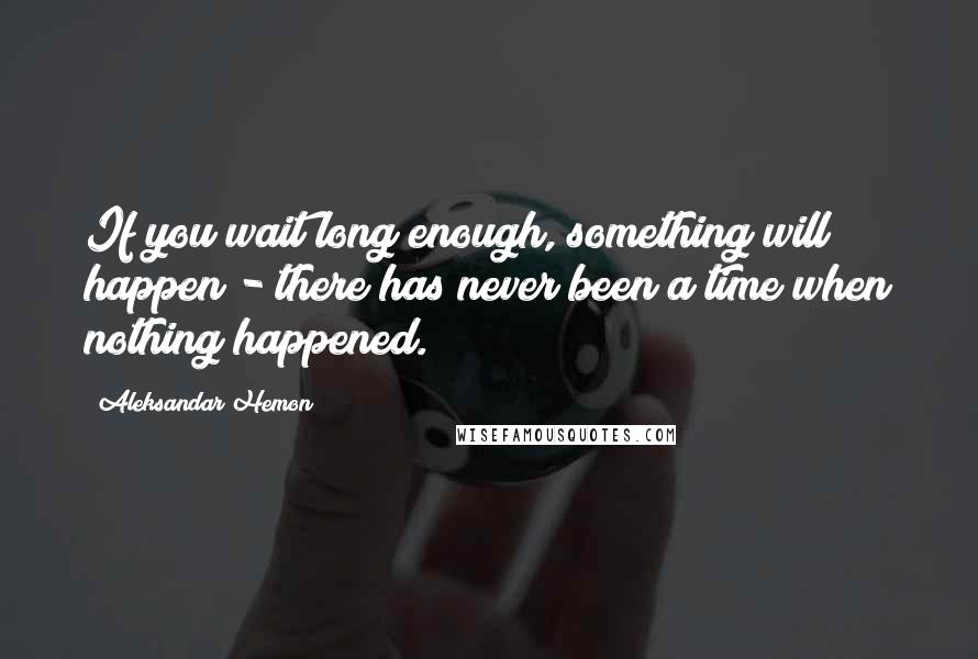 Aleksandar Hemon Quotes: If you wait long enough, something will happen - there has never been a time when nothing happened.