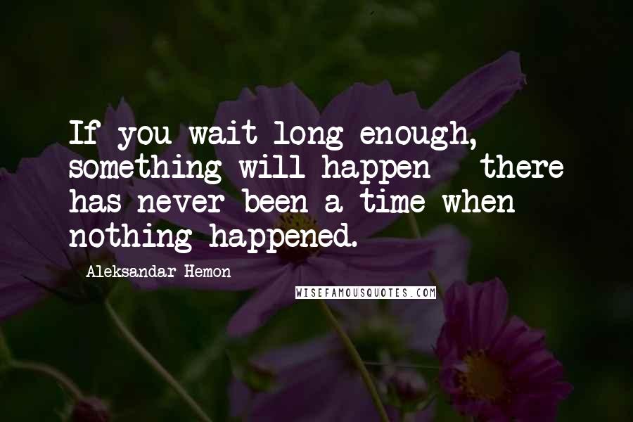 Aleksandar Hemon Quotes: If you wait long enough, something will happen - there has never been a time when nothing happened.