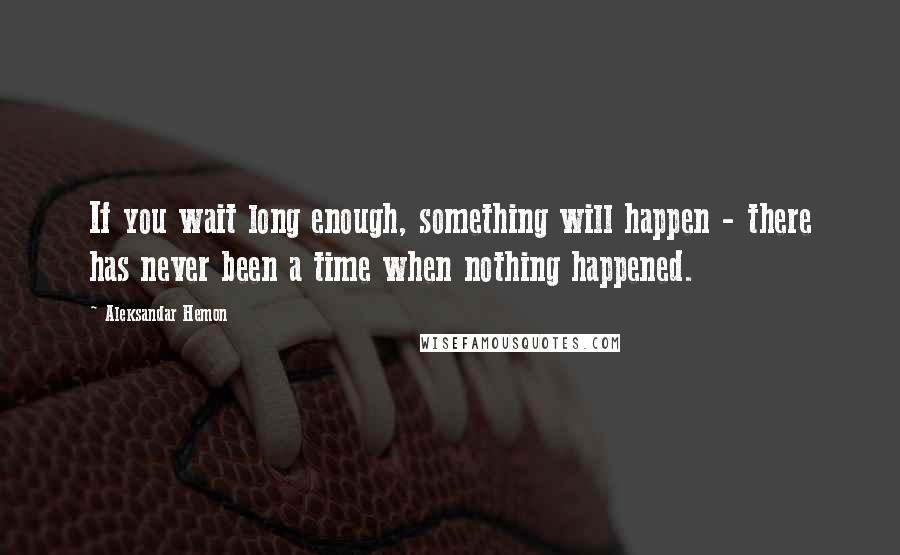 Aleksandar Hemon Quotes: If you wait long enough, something will happen - there has never been a time when nothing happened.