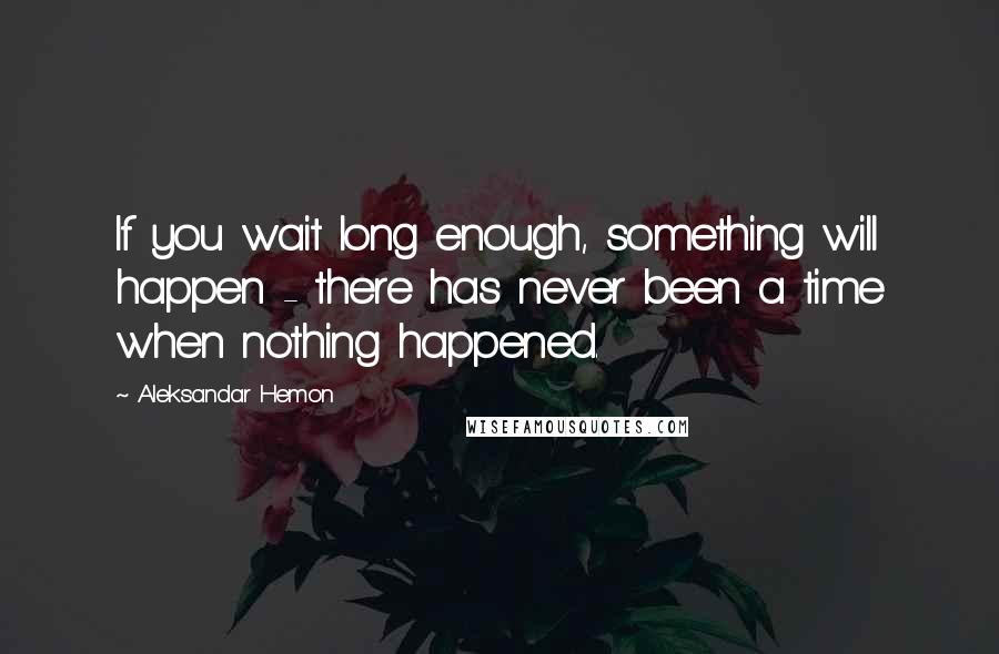 Aleksandar Hemon Quotes: If you wait long enough, something will happen - there has never been a time when nothing happened.